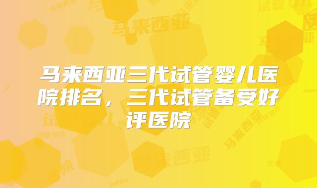 马来西亚三代试管婴儿医院排名，三代试管备受好评医院