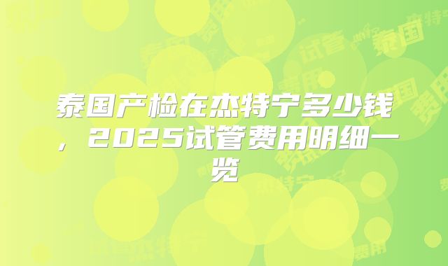泰国产检在杰特宁多少钱，2025试管费用明细一览