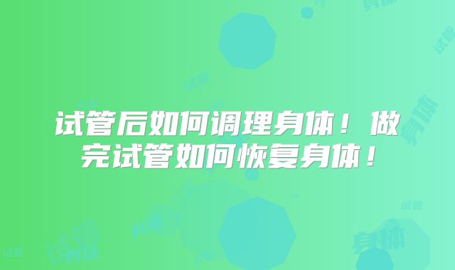 试管后如何调理身体！做完试管如何恢复身体！