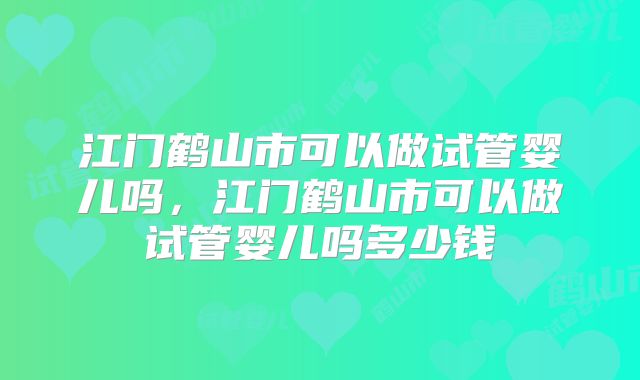 江门鹤山市可以做试管婴儿吗，江门鹤山市可以做试管婴儿吗多少钱
