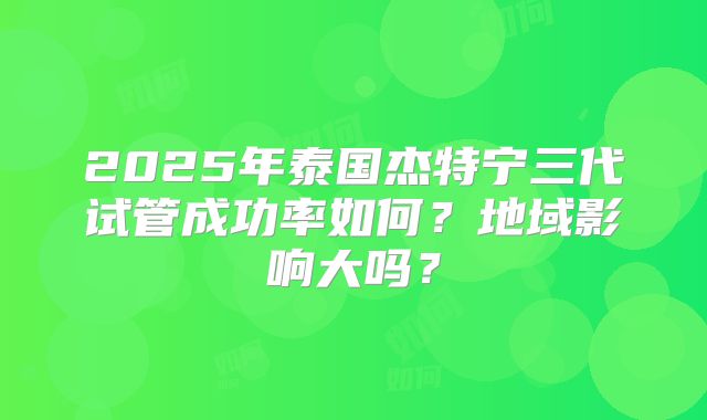 2025年泰国杰特宁三代试管成功率如何？地域影响大吗？