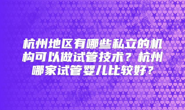 杭州地区有哪些私立的机构可以做试管技术？杭州哪家试管婴儿比较好？