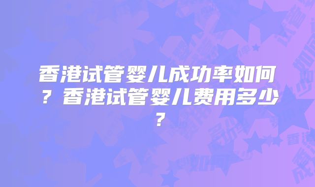 香港试管婴儿成功率如何？香港试管婴儿费用多少？