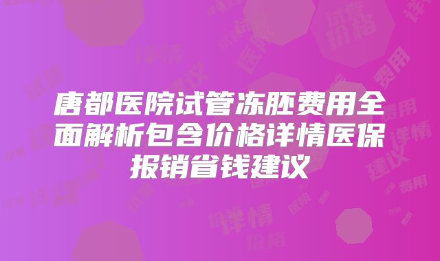 唐都医院试管冻胚费用全面解析包含价格详情医保报销省钱建议