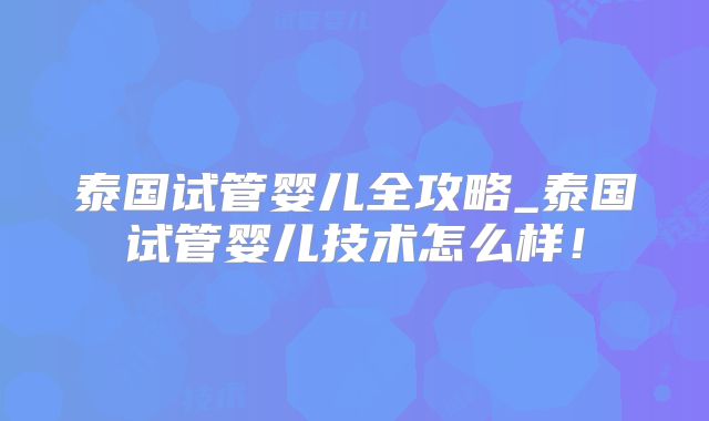 泰国试管婴儿全攻略_泰国试管婴儿技术怎么样！