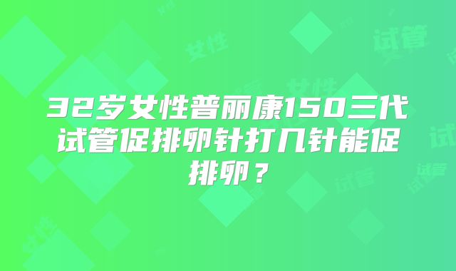 32岁女性普丽康150三代试管促排卵针打几针能促排卵？