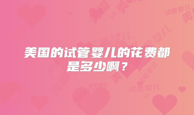 美国的试管婴儿的花费都是多少啊？