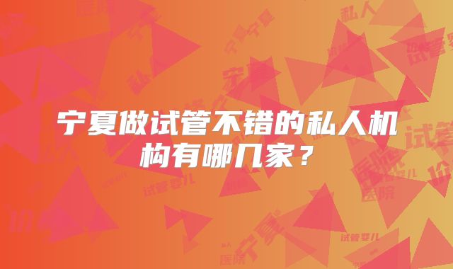 宁夏做试管不错的私人机构有哪几家?