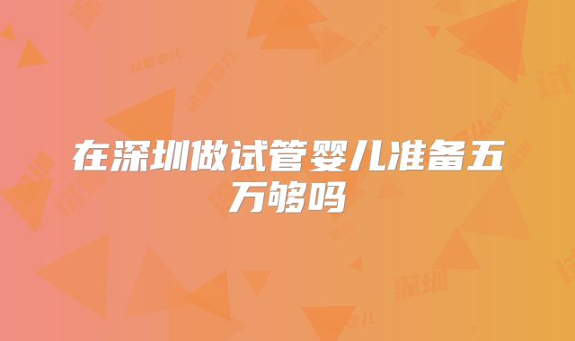在深圳做试管婴儿准备五万够吗