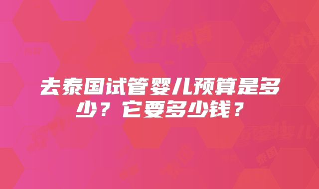 去泰国试管婴儿预算是多少？它要多少钱？