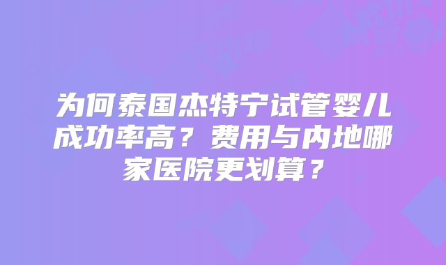 为何泰国杰特宁试管婴儿成功率高?费用与内地哪家医院更划算?
