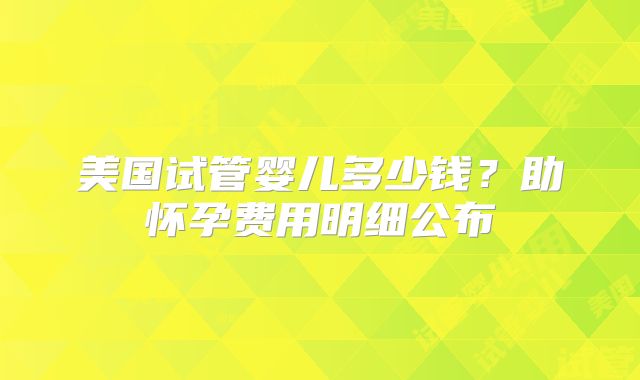 美国试管婴儿多少钱？助怀孕费用明细公布