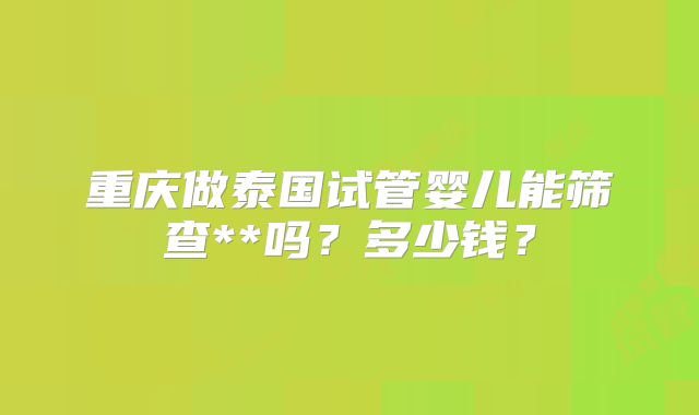 重庆做泰国试管婴儿能筛查**吗？多少钱？