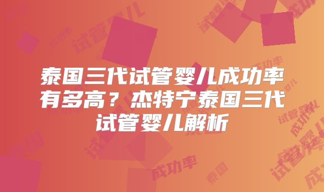 泰国三代试管婴儿成功率有多高?杰特宁泰国三代试管婴儿解析