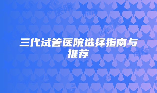 三代试管医院选择指南与推荐