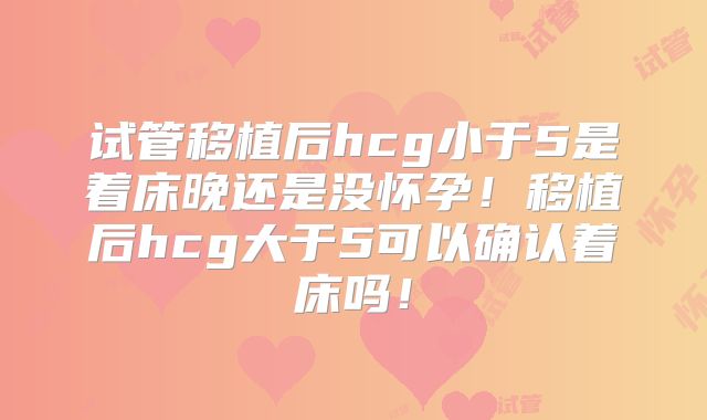 试管移植后hcg小于5是着床晚还是没怀孕！移植后hcg大于5可以确认着床吗！