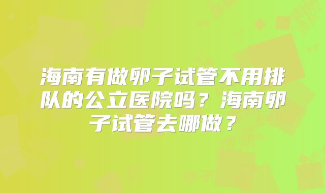 海南有做卵子试管不用排队的公立医院吗？海南卵子试管去哪做？