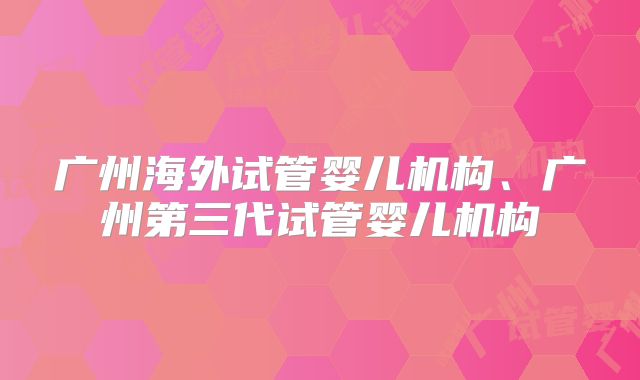 广州海外试管婴儿机构、广州第三代试管婴儿机构