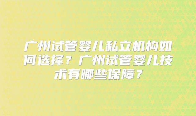广州试管婴儿私立机构如何选择？广州试管婴儿技术有哪些保障？