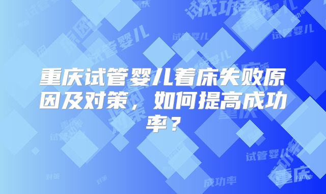 重庆试管婴儿着床失败原因及对策，如何提高成功率？