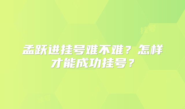 孟跃进挂号难不难？怎样才能成功挂号？