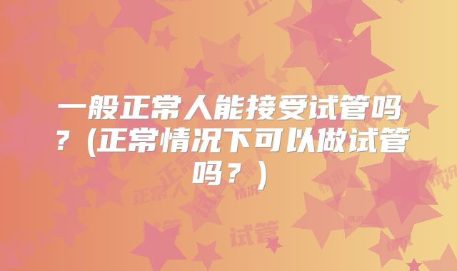 一般正常人能接受试管吗？(正常情况下可以做试管吗？)
