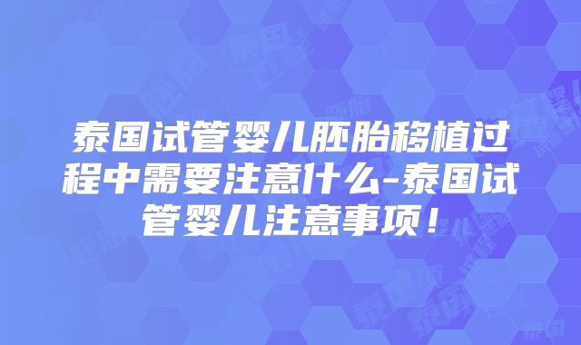 泰国试管婴儿胚胎移植过程中需要注意什么-泰国试管婴儿注意事项！