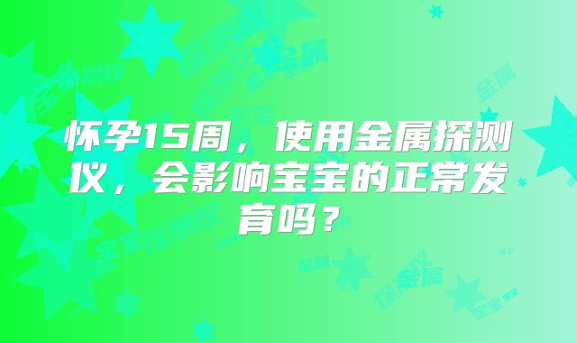 怀孕15周，使用金属探测仪，会影响宝宝的正常发育吗？