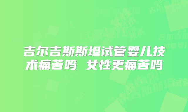 吉尔吉斯斯坦试管婴儿技术痛苦吗 女性更痛苦吗