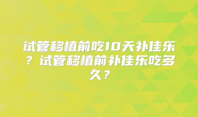 试管移植前吃10天补佳乐?试管移植前补佳乐吃多久?