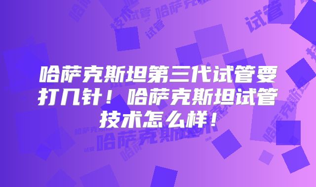 哈萨克斯坦第三代试管要打几针！哈萨克斯坦试管技术怎么样！