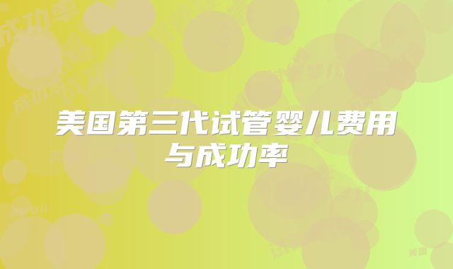 美国第三代试管婴儿费用与成功率
