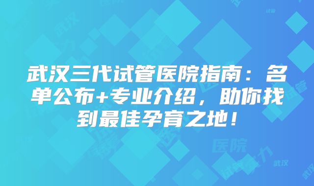武汉三代试管医院指南：名单公布+专业介绍，助你找到最佳孕育之地！