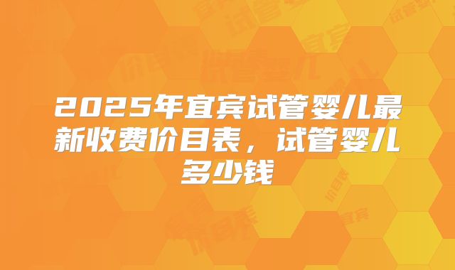 2025年宜宾试管婴儿最新收费价目表，试管婴儿多少钱