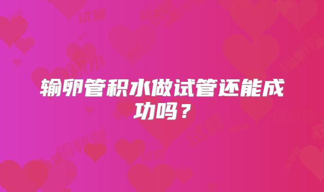 输卵管积水做试管还能成功吗?