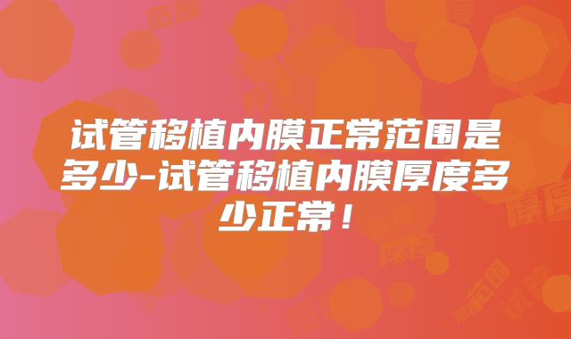 试管移植内膜正常范围是多少-试管移植内膜厚度多少正常！
