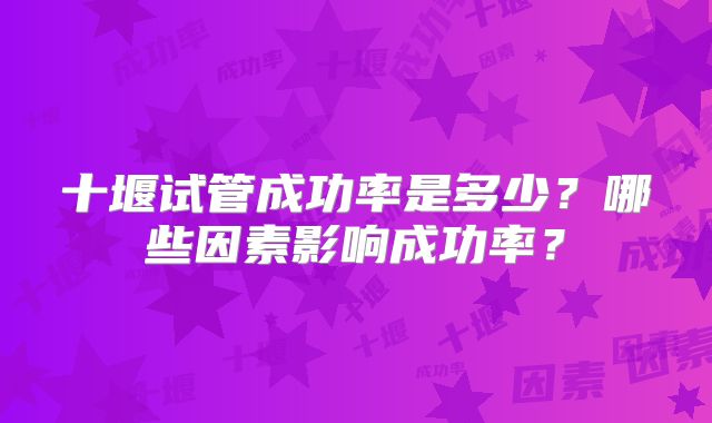 十堰试管成功率是多少？哪些因素影响成功率？