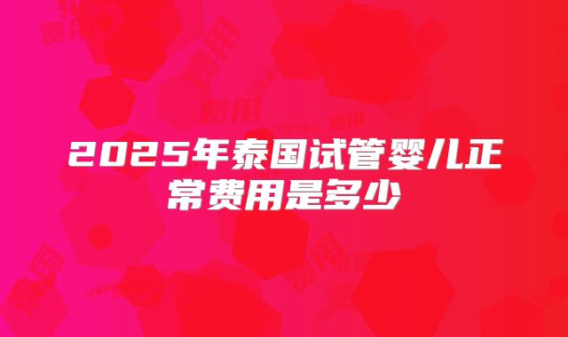 2025年泰国试管婴儿正常费用是多少