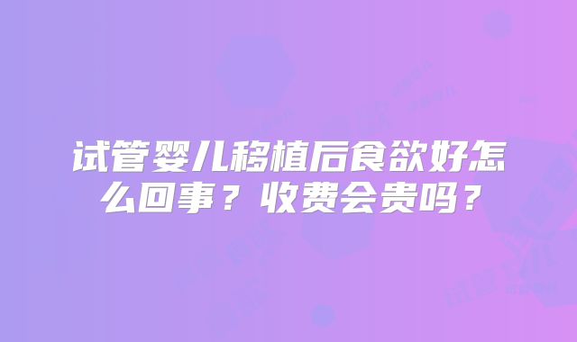 试管婴儿移植后食欲好怎么回事?收费会贵吗?