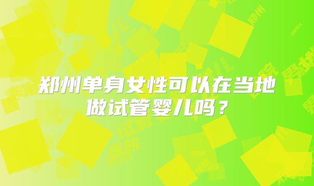 郑州单身女性可以在当地做试管婴儿吗？