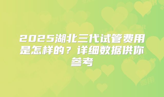 2025湖北三代试管费用是怎样的？详细数据供你参考