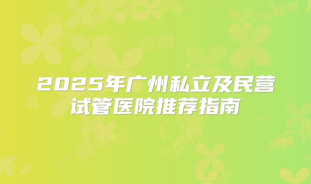 2025年广州私立及民营试管医院推荐指南