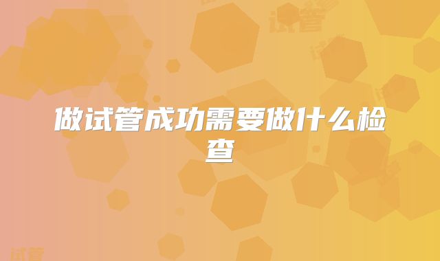做试管成功需要做什么检查