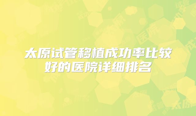 太原试管移植成功率比较好的医院详细排名