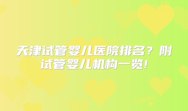 天津试管婴儿医院排名？附试管婴儿机构一览!