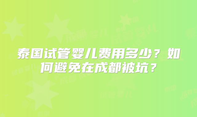 泰国试管婴儿费用多少？如何避免在成都被坑？