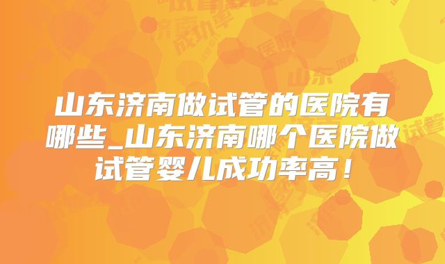 山东济南做试管的医院有哪些_山东济南哪个医院做试管婴儿成功率高！