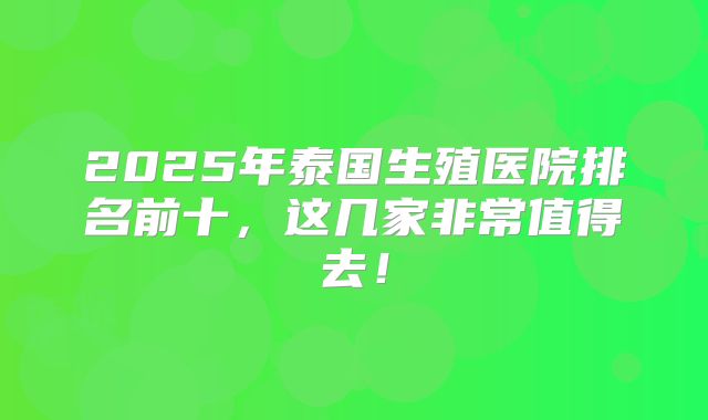 2025年泰国生殖医院排名前十，这几家非常值得去！