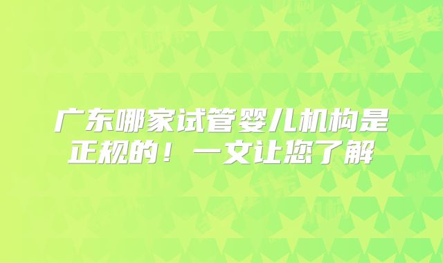 广东哪家试管婴儿机构是正规的！一文让您了解