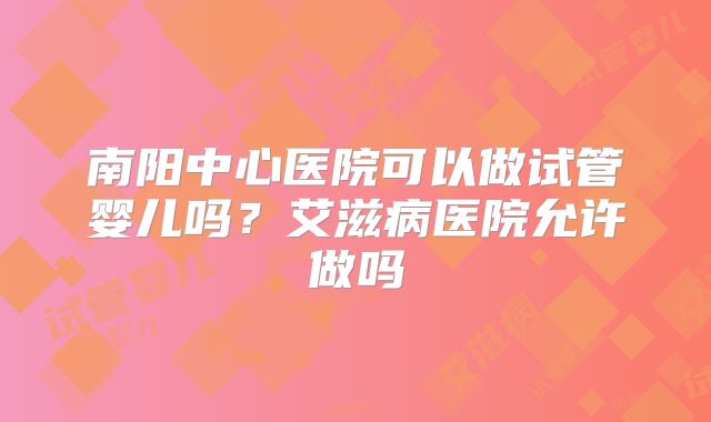 南阳中心医院可以做试管婴儿吗？艾滋病医院允许做吗